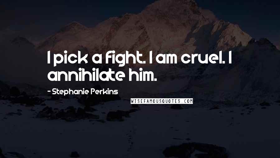 Stephanie Perkins Quotes: I pick a fight. I am cruel. I annihilate him.