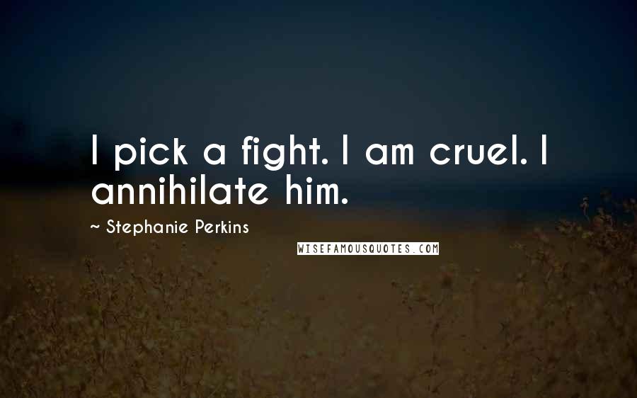 Stephanie Perkins Quotes: I pick a fight. I am cruel. I annihilate him.