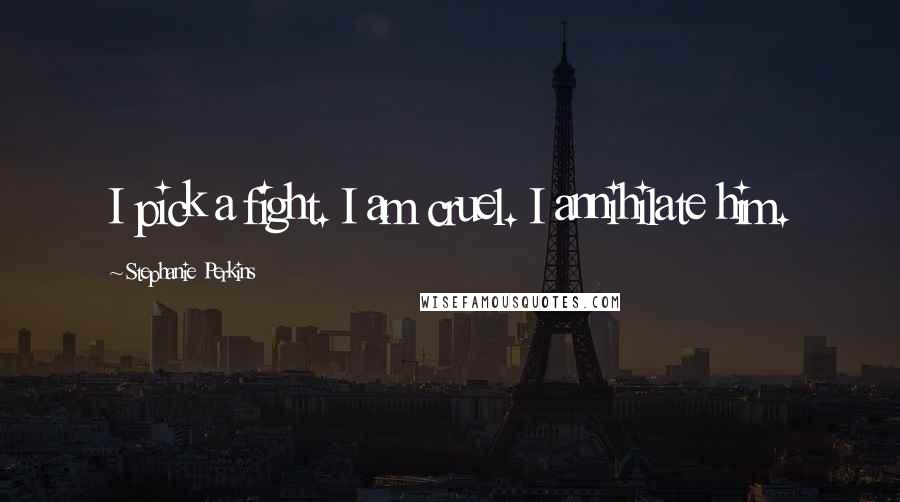 Stephanie Perkins Quotes: I pick a fight. I am cruel. I annihilate him.