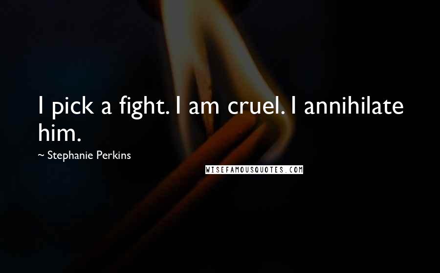 Stephanie Perkins Quotes: I pick a fight. I am cruel. I annihilate him.