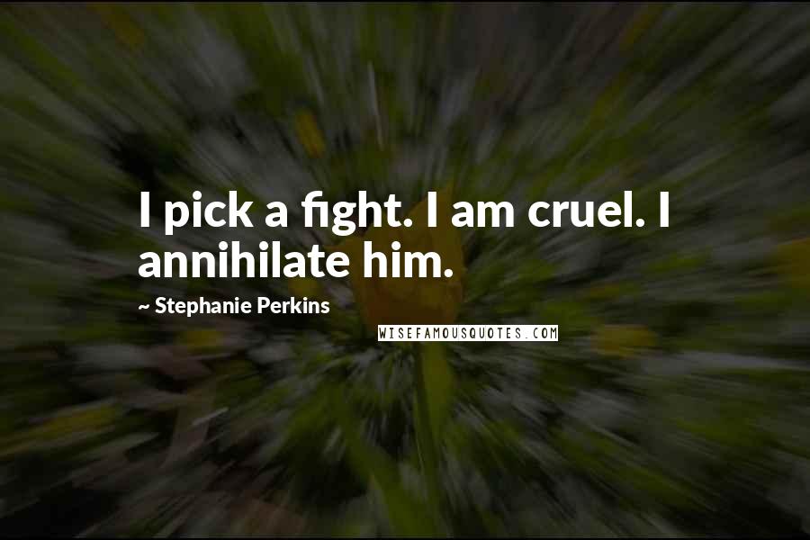 Stephanie Perkins Quotes: I pick a fight. I am cruel. I annihilate him.