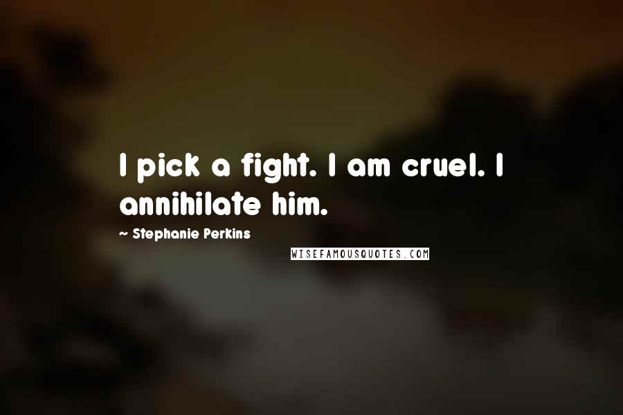 Stephanie Perkins Quotes: I pick a fight. I am cruel. I annihilate him.