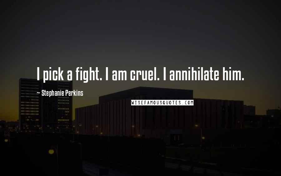 Stephanie Perkins Quotes: I pick a fight. I am cruel. I annihilate him.