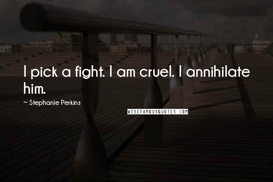 Stephanie Perkins Quotes: I pick a fight. I am cruel. I annihilate him.