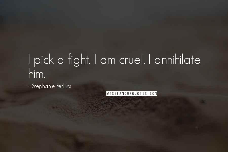 Stephanie Perkins Quotes: I pick a fight. I am cruel. I annihilate him.
