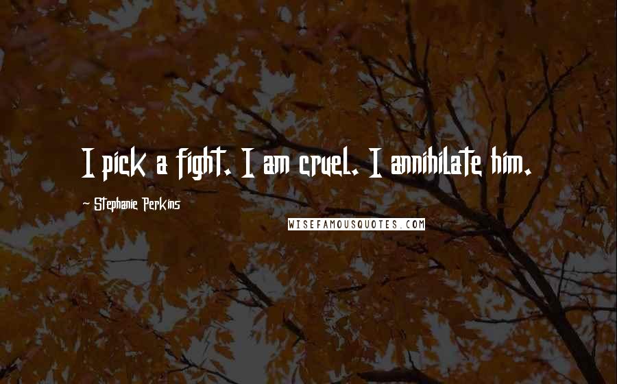 Stephanie Perkins Quotes: I pick a fight. I am cruel. I annihilate him.