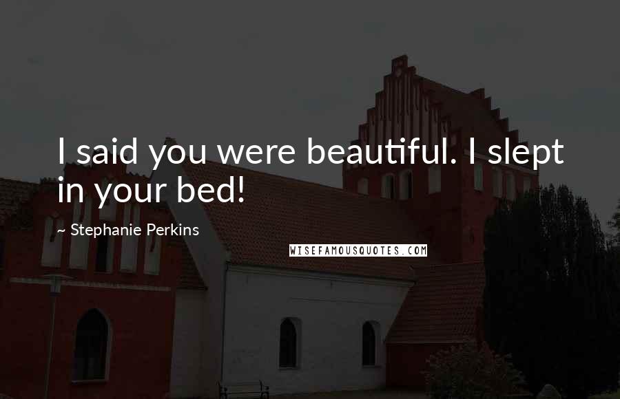 Stephanie Perkins Quotes: I said you were beautiful. I slept in your bed!