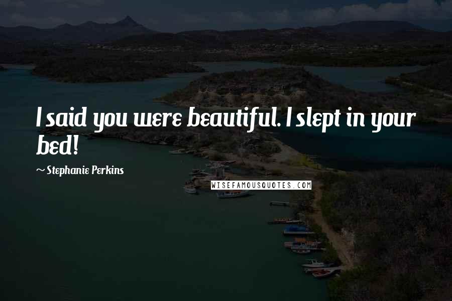 Stephanie Perkins Quotes: I said you were beautiful. I slept in your bed!