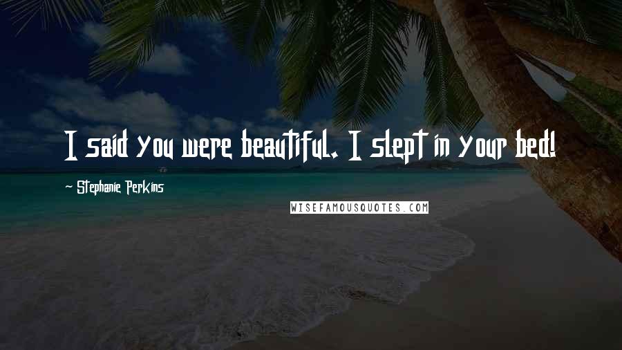 Stephanie Perkins Quotes: I said you were beautiful. I slept in your bed!