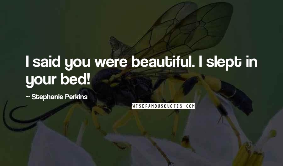 Stephanie Perkins Quotes: I said you were beautiful. I slept in your bed!