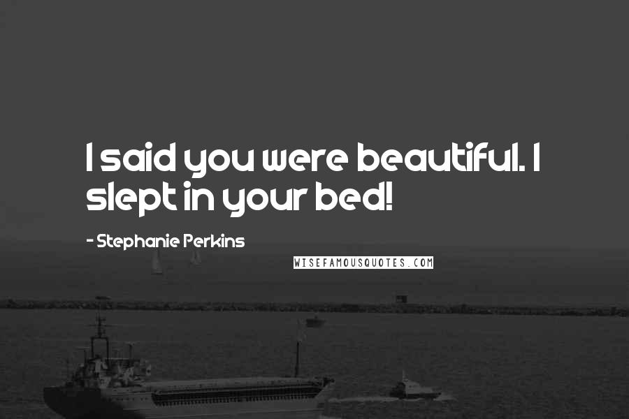 Stephanie Perkins Quotes: I said you were beautiful. I slept in your bed!