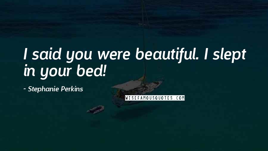 Stephanie Perkins Quotes: I said you were beautiful. I slept in your bed!