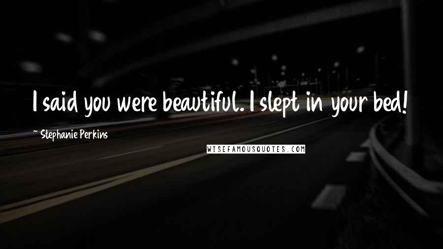 Stephanie Perkins Quotes: I said you were beautiful. I slept in your bed!