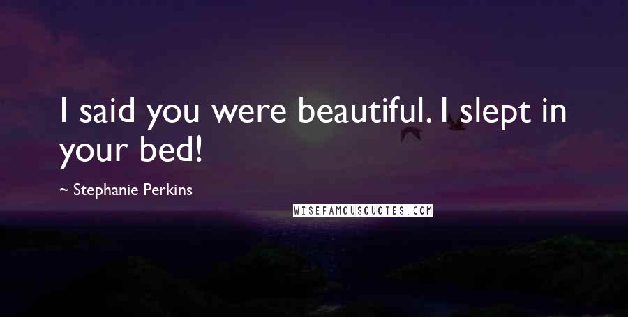 Stephanie Perkins Quotes: I said you were beautiful. I slept in your bed!