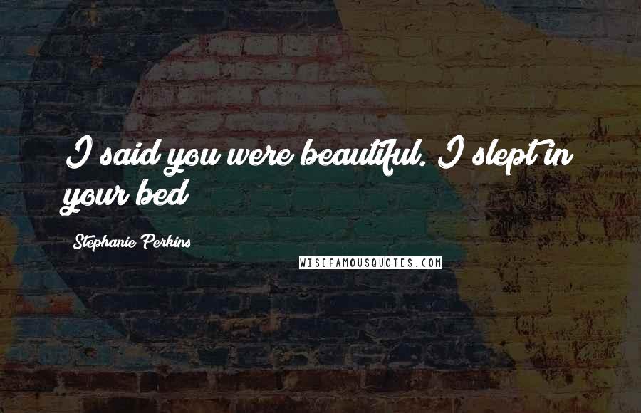 Stephanie Perkins Quotes: I said you were beautiful. I slept in your bed!