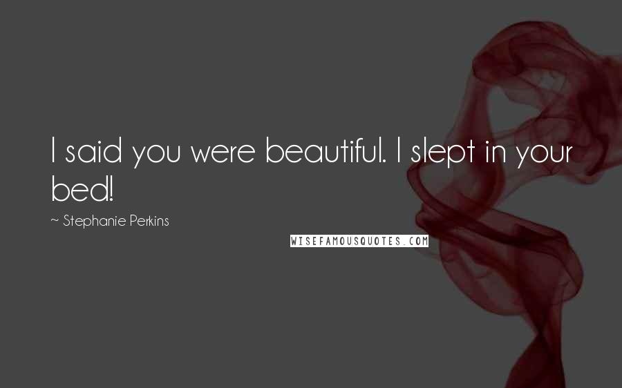 Stephanie Perkins Quotes: I said you were beautiful. I slept in your bed!