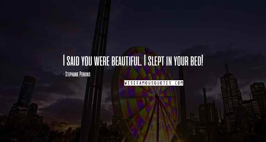 Stephanie Perkins Quotes: I said you were beautiful. I slept in your bed!