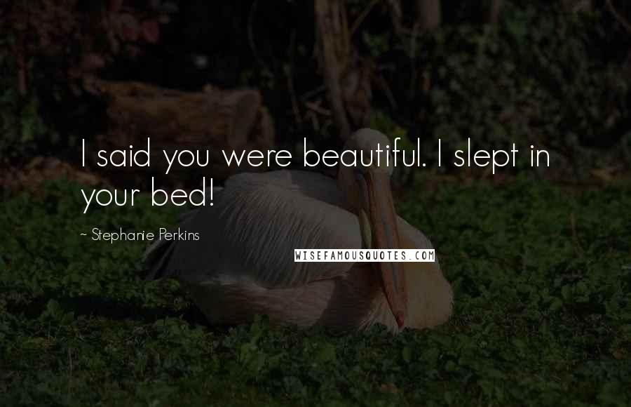 Stephanie Perkins Quotes: I said you were beautiful. I slept in your bed!