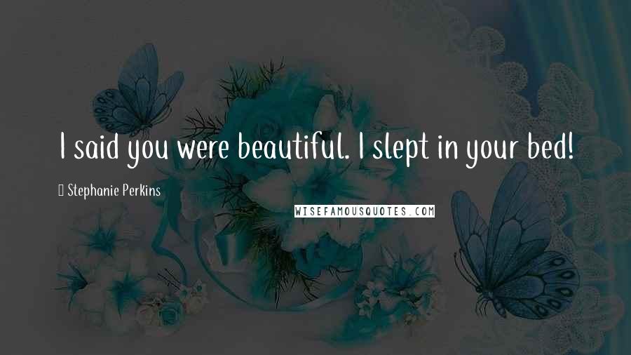 Stephanie Perkins Quotes: I said you were beautiful. I slept in your bed!