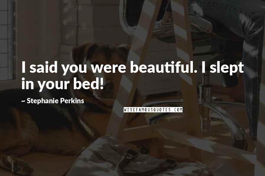 Stephanie Perkins Quotes: I said you were beautiful. I slept in your bed!