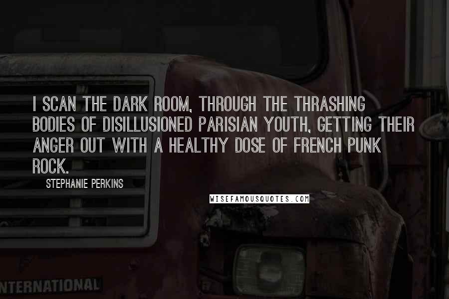 Stephanie Perkins Quotes: I scan the dark room, through the thrashing bodies of disillusioned Parisian youth, getting their anger out with a healthy dose of French punk rock.