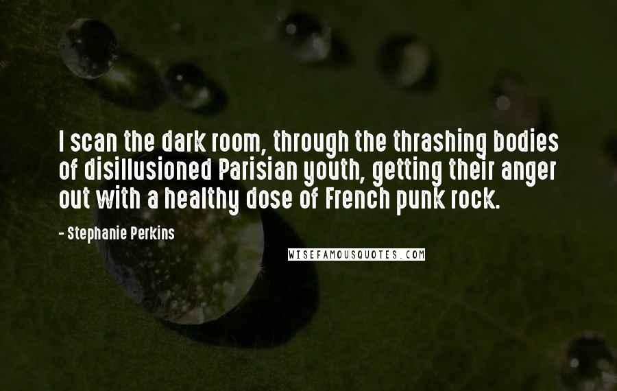 Stephanie Perkins Quotes: I scan the dark room, through the thrashing bodies of disillusioned Parisian youth, getting their anger out with a healthy dose of French punk rock.