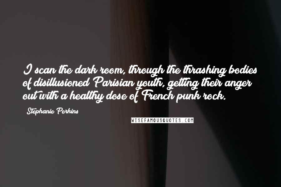 Stephanie Perkins Quotes: I scan the dark room, through the thrashing bodies of disillusioned Parisian youth, getting their anger out with a healthy dose of French punk rock.