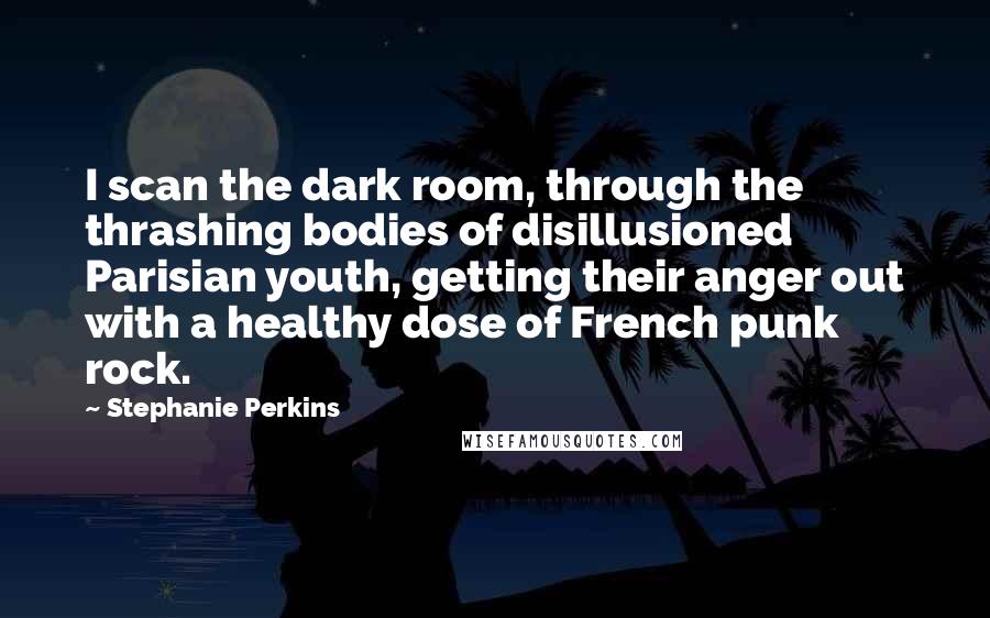 Stephanie Perkins Quotes: I scan the dark room, through the thrashing bodies of disillusioned Parisian youth, getting their anger out with a healthy dose of French punk rock.