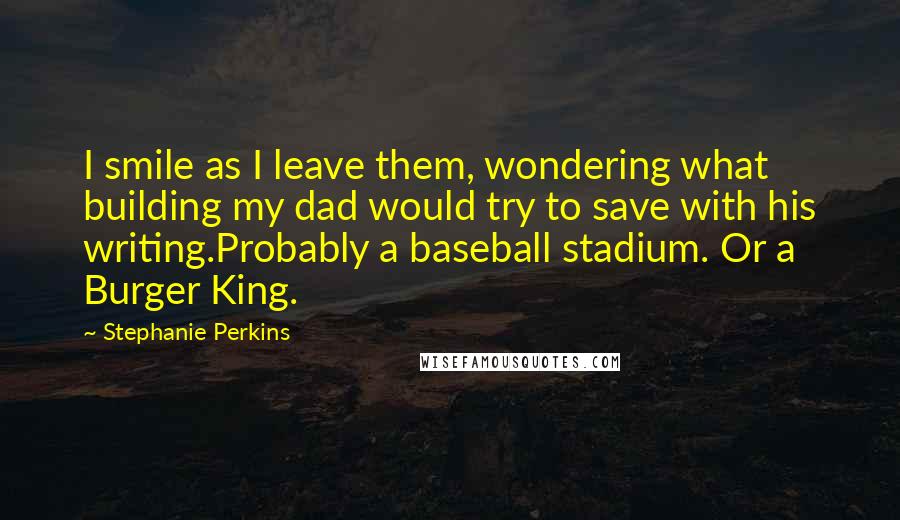 Stephanie Perkins Quotes: I smile as I leave them, wondering what building my dad would try to save with his writing.Probably a baseball stadium. Or a Burger King.