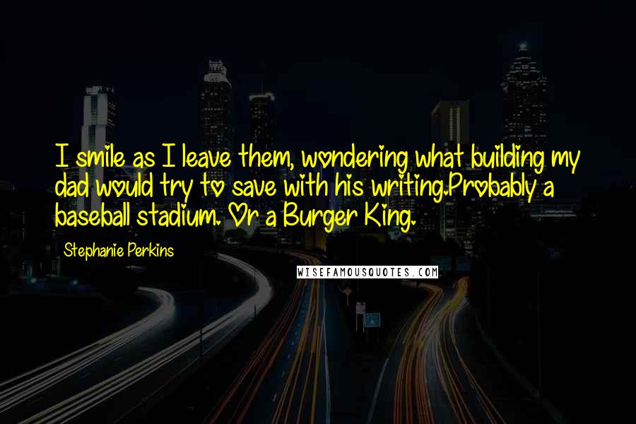 Stephanie Perkins Quotes: I smile as I leave them, wondering what building my dad would try to save with his writing.Probably a baseball stadium. Or a Burger King.