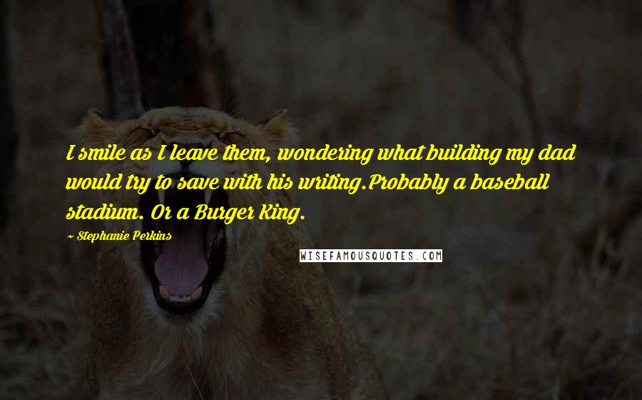 Stephanie Perkins Quotes: I smile as I leave them, wondering what building my dad would try to save with his writing.Probably a baseball stadium. Or a Burger King.