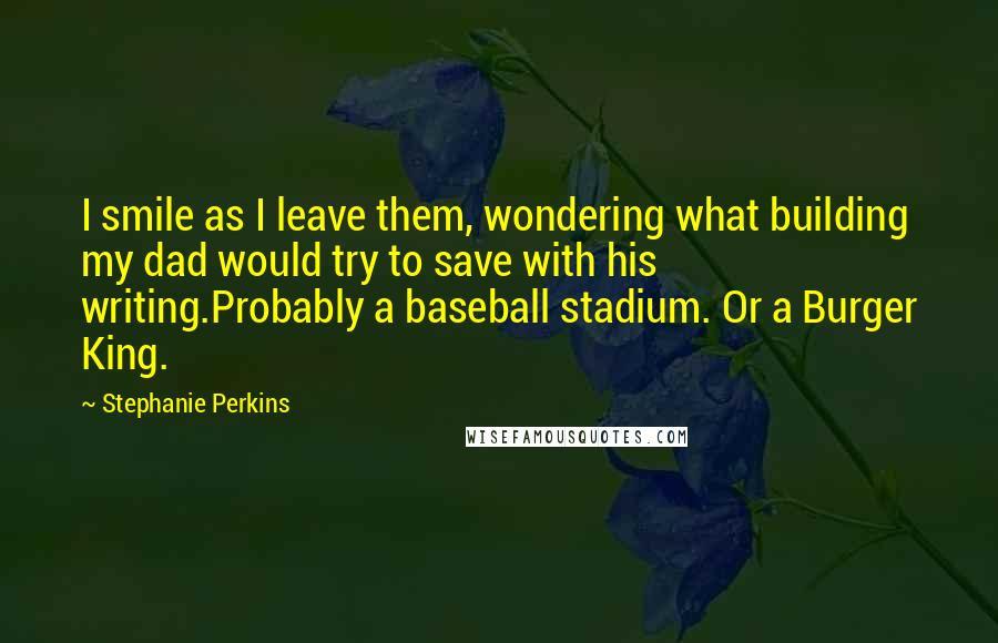 Stephanie Perkins Quotes: I smile as I leave them, wondering what building my dad would try to save with his writing.Probably a baseball stadium. Or a Burger King.