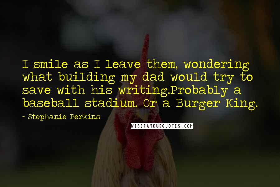 Stephanie Perkins Quotes: I smile as I leave them, wondering what building my dad would try to save with his writing.Probably a baseball stadium. Or a Burger King.
