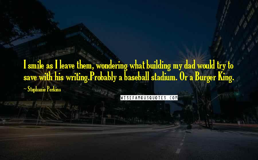 Stephanie Perkins Quotes: I smile as I leave them, wondering what building my dad would try to save with his writing.Probably a baseball stadium. Or a Burger King.