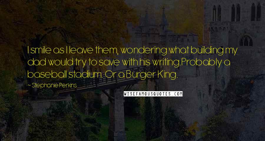 Stephanie Perkins Quotes: I smile as I leave them, wondering what building my dad would try to save with his writing.Probably a baseball stadium. Or a Burger King.