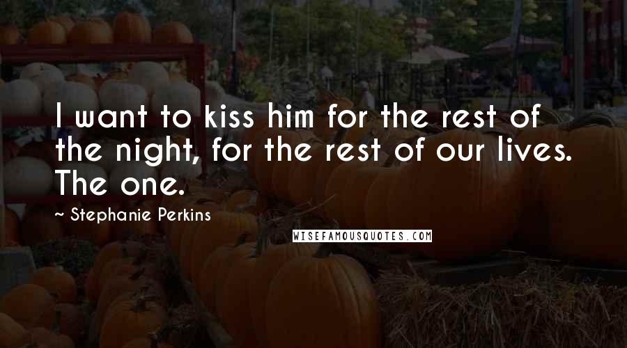 Stephanie Perkins Quotes: I want to kiss him for the rest of the night, for the rest of our lives. The one.
