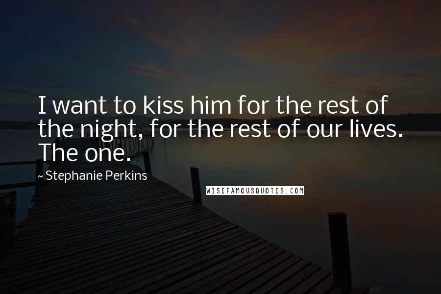 Stephanie Perkins Quotes: I want to kiss him for the rest of the night, for the rest of our lives. The one.
