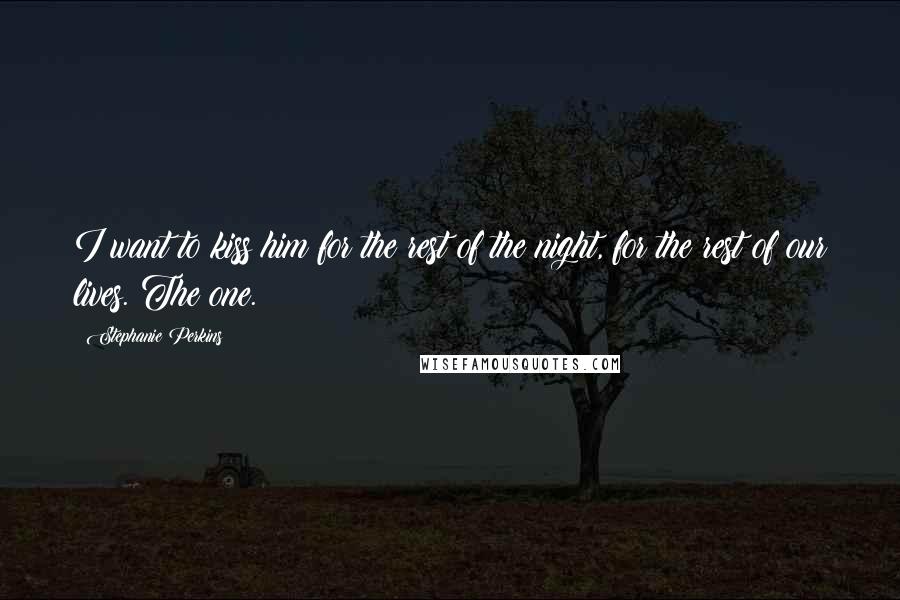 Stephanie Perkins Quotes: I want to kiss him for the rest of the night, for the rest of our lives. The one.