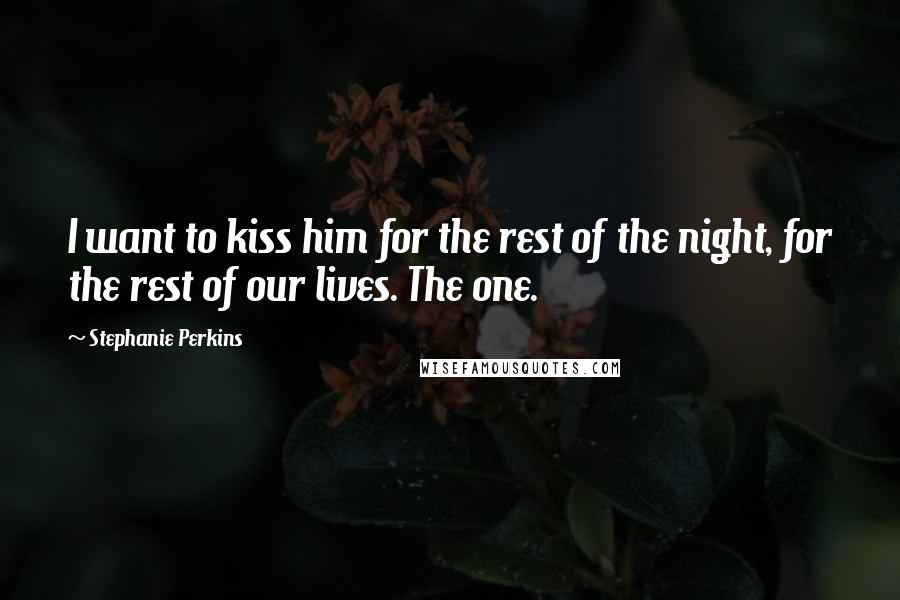 Stephanie Perkins Quotes: I want to kiss him for the rest of the night, for the rest of our lives. The one.