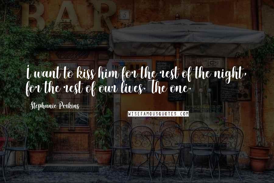 Stephanie Perkins Quotes: I want to kiss him for the rest of the night, for the rest of our lives. The one.