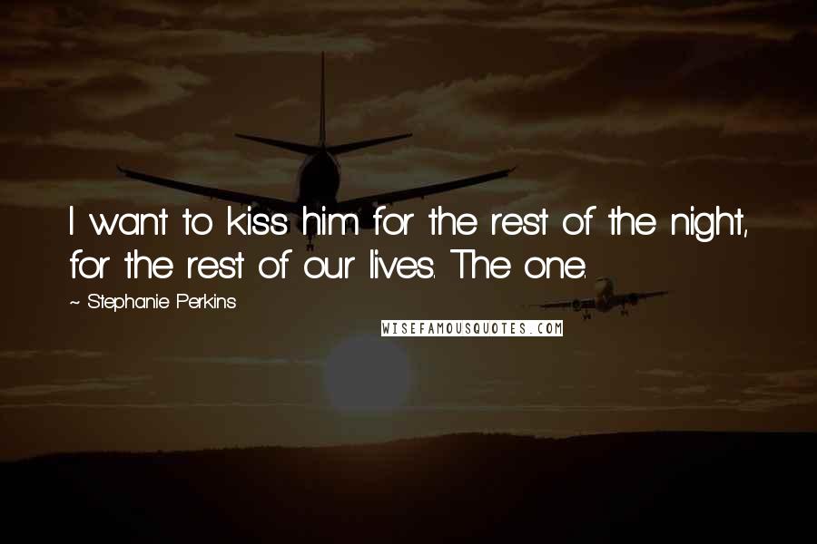 Stephanie Perkins Quotes: I want to kiss him for the rest of the night, for the rest of our lives. The one.