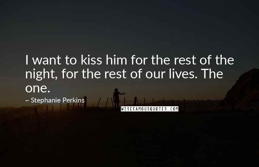 Stephanie Perkins Quotes: I want to kiss him for the rest of the night, for the rest of our lives. The one.