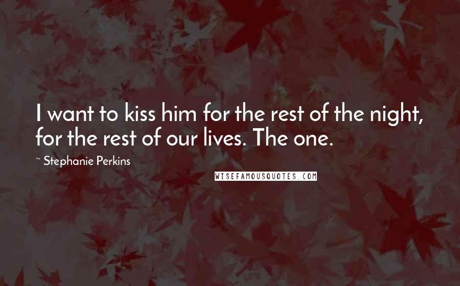 Stephanie Perkins Quotes: I want to kiss him for the rest of the night, for the rest of our lives. The one.