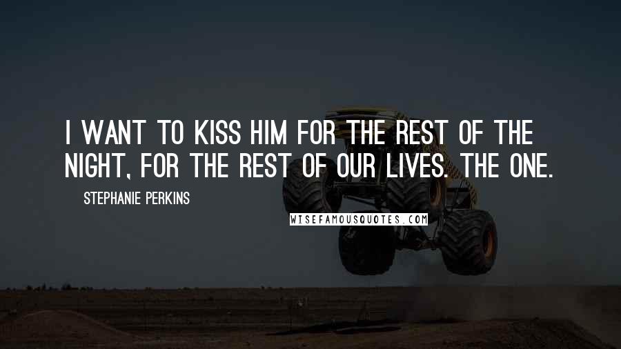 Stephanie Perkins Quotes: I want to kiss him for the rest of the night, for the rest of our lives. The one.