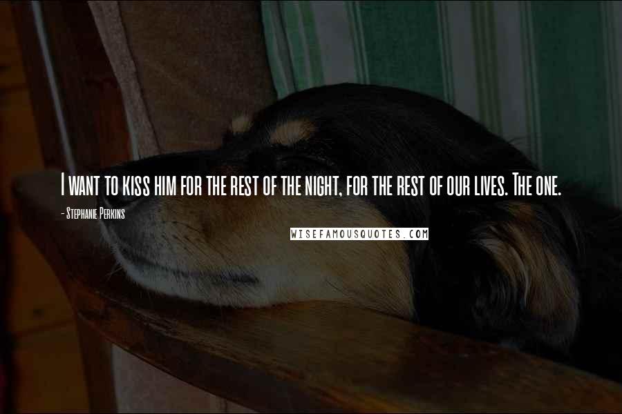 Stephanie Perkins Quotes: I want to kiss him for the rest of the night, for the rest of our lives. The one.