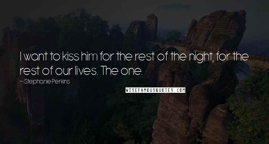 Stephanie Perkins Quotes: I want to kiss him for the rest of the night, for the rest of our lives. The one.