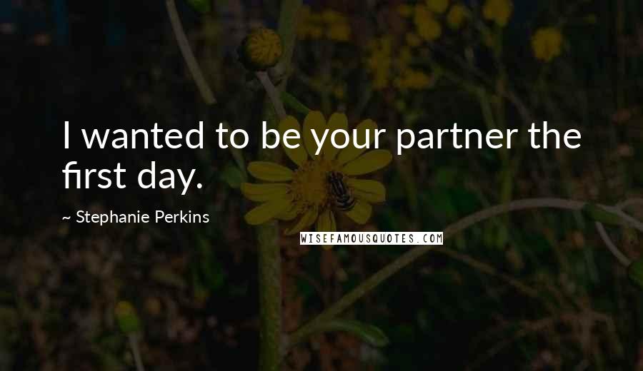 Stephanie Perkins Quotes: I wanted to be your partner the first day.