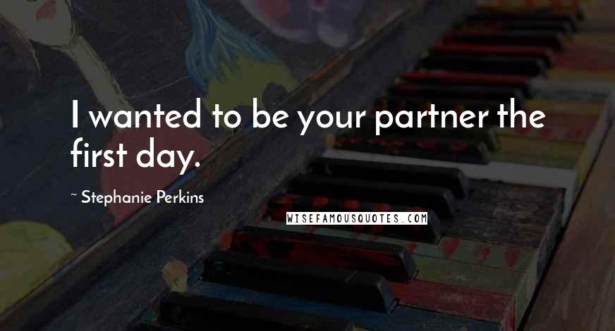 Stephanie Perkins Quotes: I wanted to be your partner the first day.