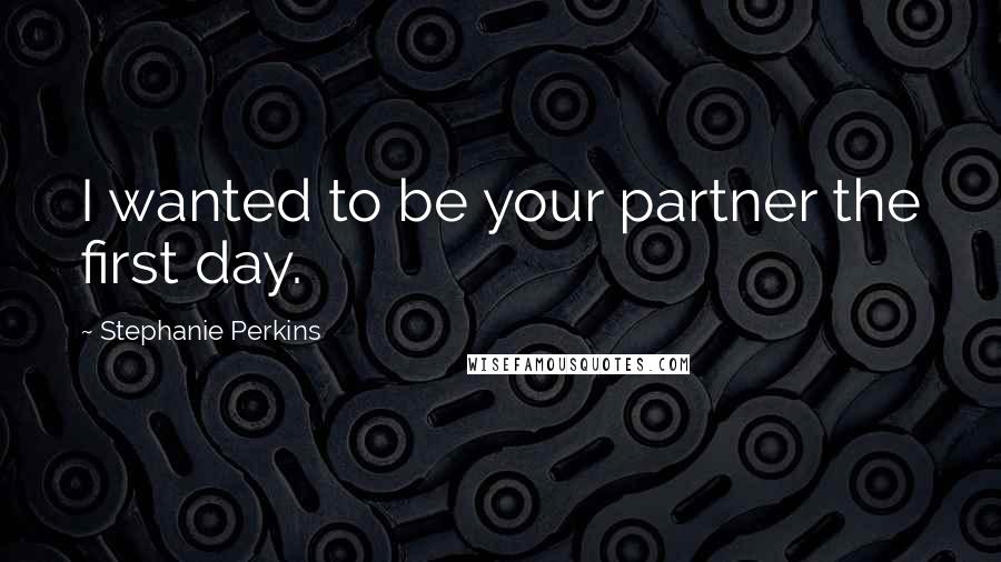 Stephanie Perkins Quotes: I wanted to be your partner the first day.