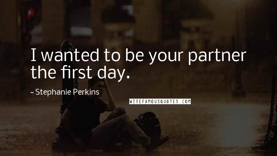 Stephanie Perkins Quotes: I wanted to be your partner the first day.